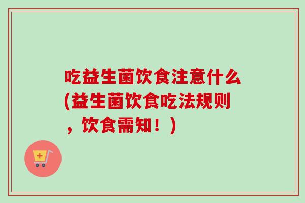 吃益生菌饮食注意什么(益生菌饮食吃法规则，饮食需知！)