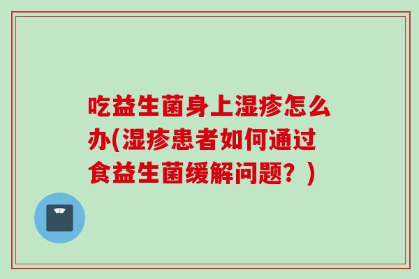 吃益生菌身上怎么办(患者如何通过食益生菌缓解问题？)
