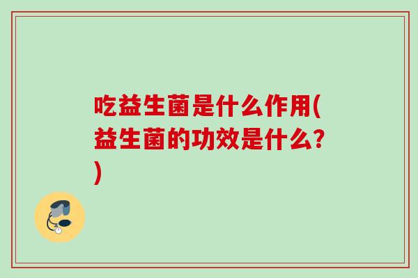 吃益生菌是什么作用(益生菌的功效是什么？)