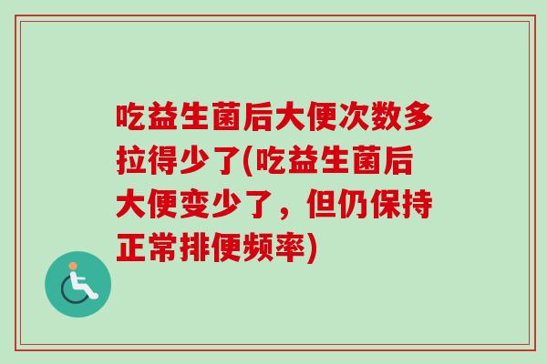 吃益生菌后大便次数多拉得少了(吃益生菌后大便变少了，但仍保持正常排便频率)