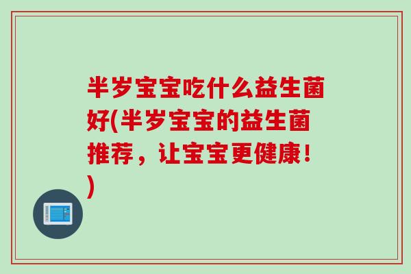 半岁宝宝吃什么益生菌好(半岁宝宝的益生菌推荐，让宝宝更健康！)
