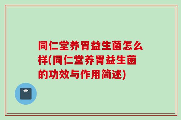 同仁堂养胃益生菌怎么样(同仁堂养胃益生菌的功效与作用简述)