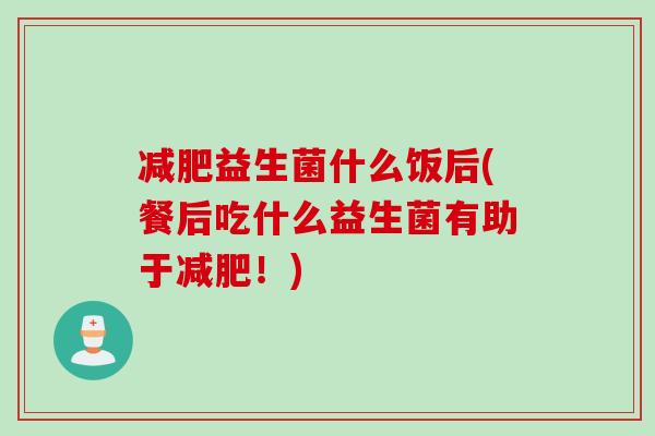 益生菌什么饭后(餐后吃什么益生菌有助于!) 益生菌什么饭后(餐后吃什么益生菌有助于!)