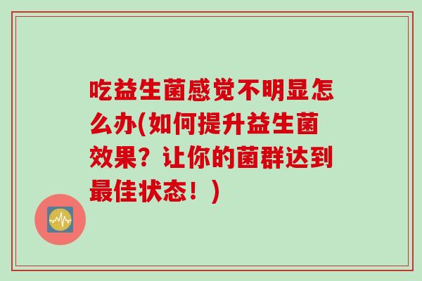 吃益生菌感觉不明显怎么办(如何提升益生菌效果？让你的菌群达到佳状态！)