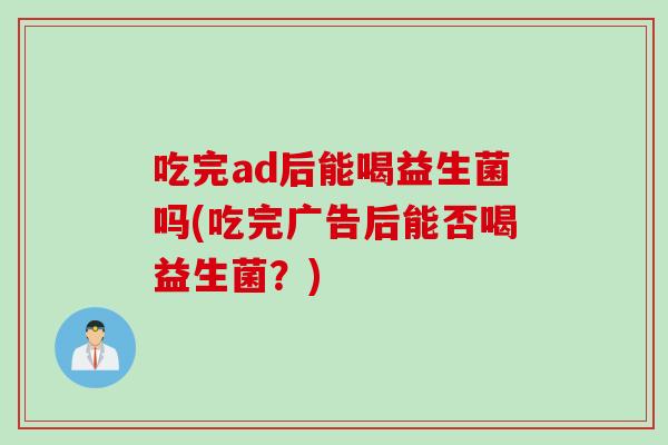吃完ad后能喝益生菌吗(吃完广告后能否喝益生菌?) 吃完ad后能喝益生菌吗(吃完广告后能否喝益生菌?)