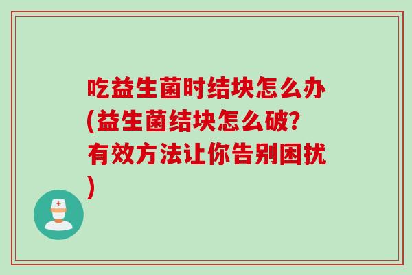 吃益生菌时结块怎么办(益生菌结块怎么破？有效方法让你告别困扰)