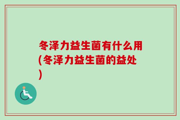 冬泽力益生菌有什么用(冬泽力益生菌的益处) 冬泽力益生菌有什么用(冬泽力益生菌的益处)