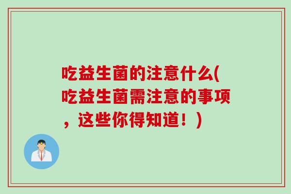 吃益生菌的注意什么(吃益生菌需注意的事项，这些你得知道！)
