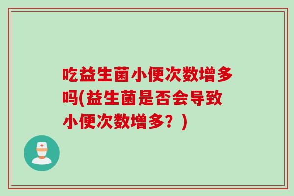 吃益生菌小便次数增多吗(益生菌是否会导致小便次数增多?) 吃益生菌小便次数增多吗(益生菌是否会导致小便次数增多?)