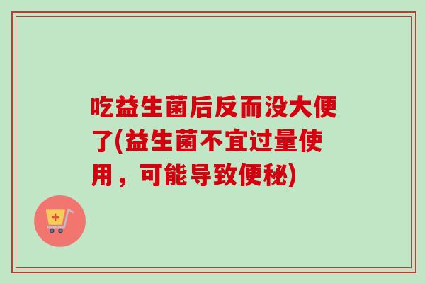 吃益生菌后反而没大便了(益生菌不宜过量使用，可能导致便秘)