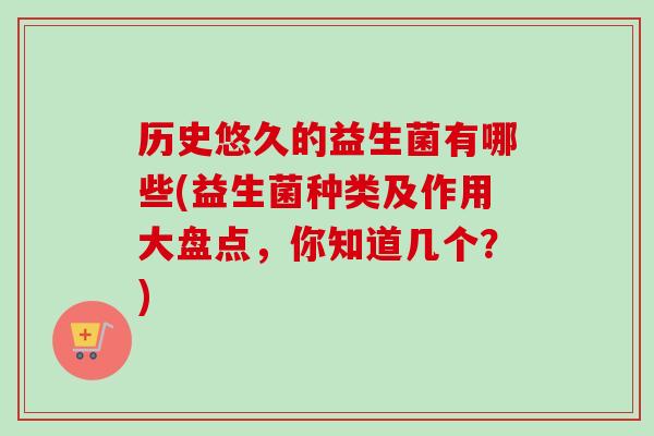历史悠久的益生菌有哪些(益生菌种类及作用大盘点，你知道几个？)