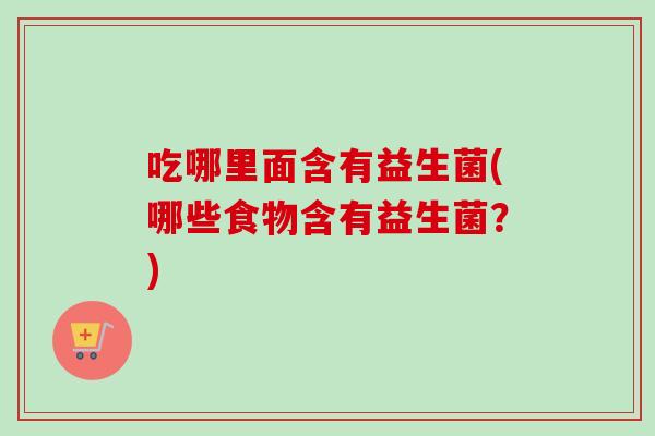 吃哪里面含有益生菌(哪些食物含有益生菌？)