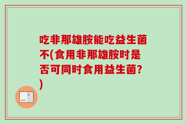 吃非那雄胺能吃益生菌不(食用非那雄胺时是否可同时食用益生菌？)