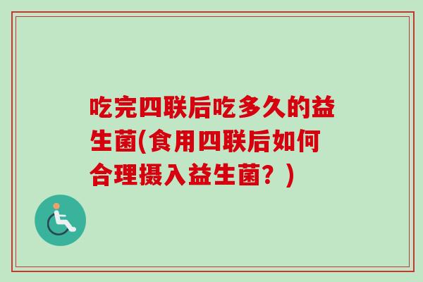吃完四联后吃多久的益生菌(食用四联后如何合理摄入益生菌？)