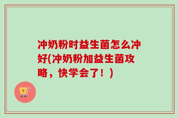 冲奶粉时益生菌怎么冲好(冲奶粉加益生菌攻略,快学会了!) 冲奶粉时益生菌怎么冲好(冲奶粉加益生菌攻略,快学会了!)