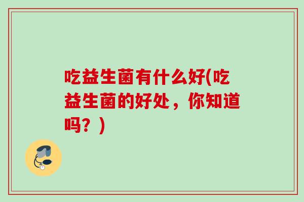 吃益生菌有什么好(吃益生菌的好处，你知道吗？)