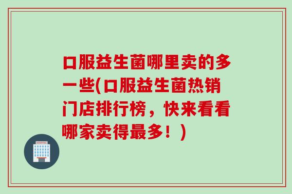 口服益生菌哪里卖的多一些(口服益生菌热销门店排行榜,快来看看哪家卖得多!) 口服益生菌哪里卖的多一些(口服益生菌热销门店排行榜,快来看看哪家卖得多!)