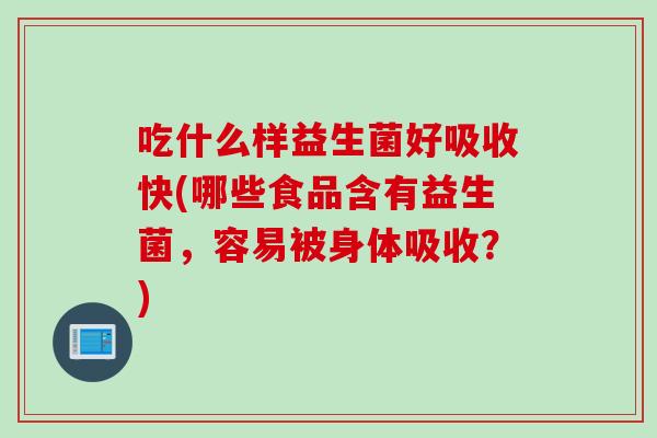 吃什么样益生菌好吸收快(哪些食品含有益生菌,容易被身体吸收?) 吃什么样益生菌好吸收快(哪些食品含有益生菌,容易被身体吸收?)