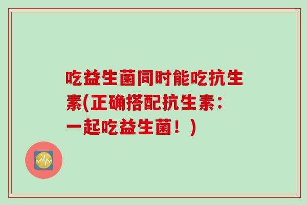 吃益生菌同时能吃抗生素(正确搭配抗生素：一起吃益生菌！)