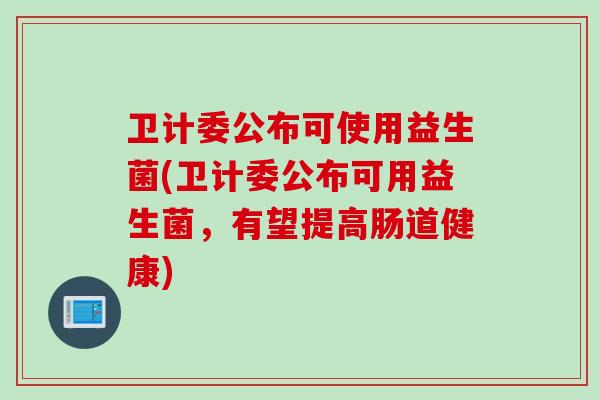 卫计委公布可使用益生菌(卫计委公布可用益生菌，有望提高肠道健康)