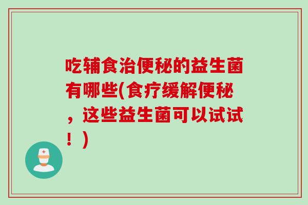 吃辅食的益生菌有哪些(食疗缓解，这些益生菌可以试试！)