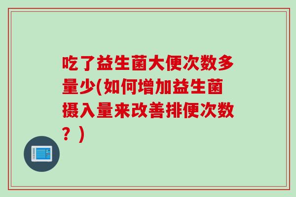 吃了益生菌大便次数多量少(如何增加益生菌摄入量来改善排便次数？)