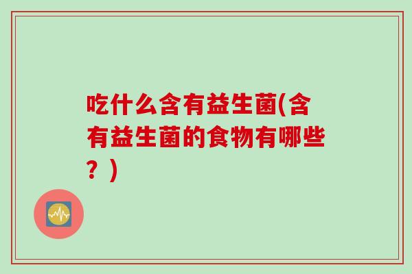 吃什么含有益生菌(含有益生菌的食物有哪些？)
