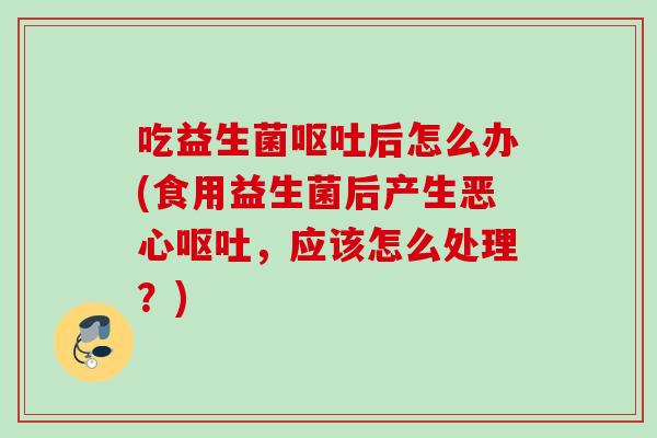 吃益生菌后怎么办(食用益生菌后产生恶心，应该怎么处理？)