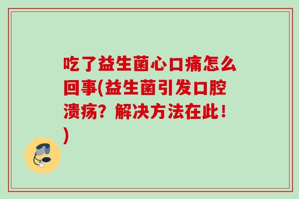 吃了益生菌心口痛怎么回事(益生菌引发？解决方法在此！)