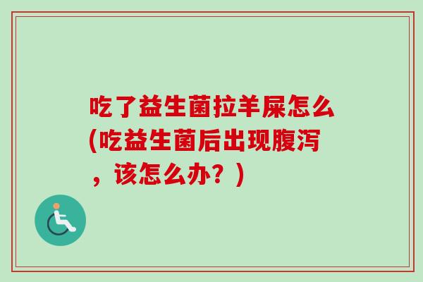 吃了益生菌拉羊屎怎么(吃益生菌后出现,该怎么办?) 吃了益生菌拉羊屎怎么(吃益生菌后出现,该怎么办?)
