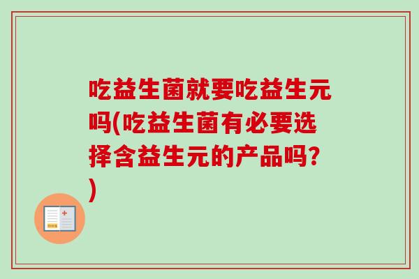 吃益生菌就要吃益生元吗(吃益生菌有必要选择含益生元的产品吗？)