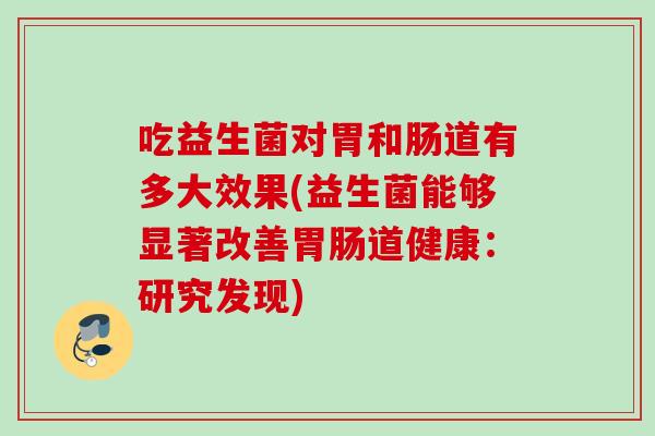 吃益生菌对胃和肠道有多大效果(益生菌能够显著改善道健康：研究发现)
