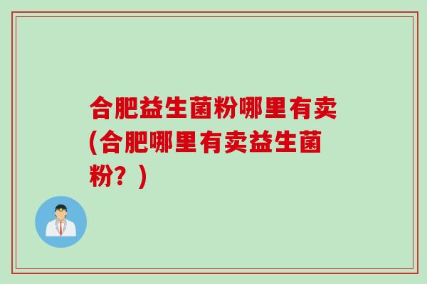 合肥益生菌粉哪里有卖(合肥哪里有卖益生菌粉?) 合肥益生菌粉哪里有卖(合肥哪里有卖益生菌粉?)