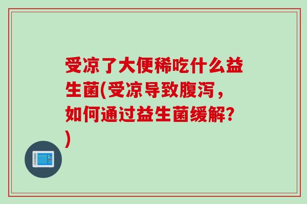 受凉了大便稀吃什么益生菌(受凉导致,如何通过益生菌缓解?) 受凉了大便稀吃什么益生菌(受凉导致,如何通过益生菌缓解?)