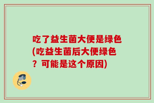 吃了益生菌大便是绿色(吃益生菌后大便绿色?可能是这个原因) 吃了益生菌大便是绿色(吃益生菌后大便绿色?可能是这个原因)