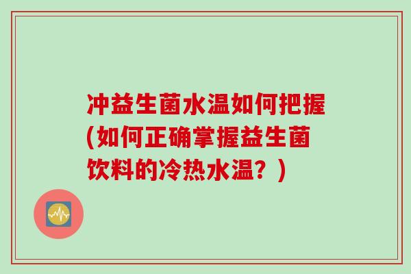 冲益生菌水温如何把握(如何正确掌握益生菌饮料的冷热水温?) 冲益生菌水温如何把握(如何正确掌握益生菌饮料的冷热水温?)