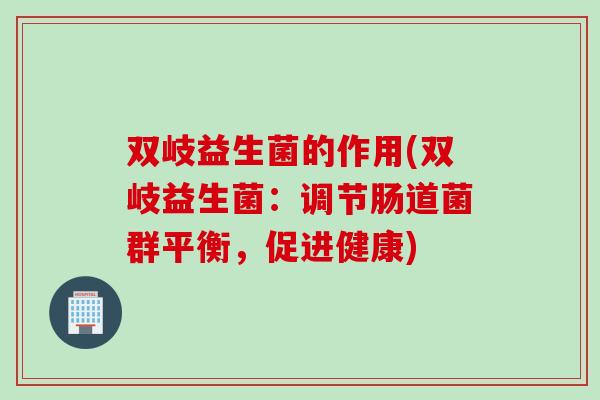 双岐益生菌的作用(双岐益生菌:调节肠道菌群平衡,促进健康) 双岐益生菌的作用(双岐益生菌:调节肠道菌群平衡,促进健康)