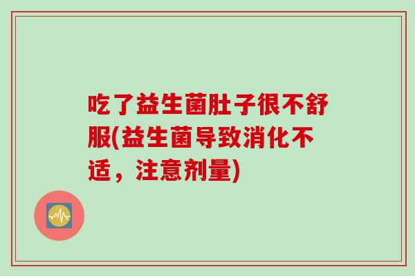 吃了益生菌肚子很不舒服(益生菌导致消化不适,注意剂量) 吃了益生菌肚子很不舒服(益生菌导致消化不适,注意剂量)