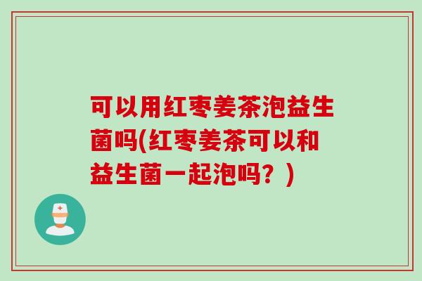 可以用红枣姜茶泡益生菌吗(红枣姜茶可以和益生菌一起泡吗?) 可以用红枣姜茶泡益生菌吗(红枣姜茶可以和益生菌一起泡吗?)