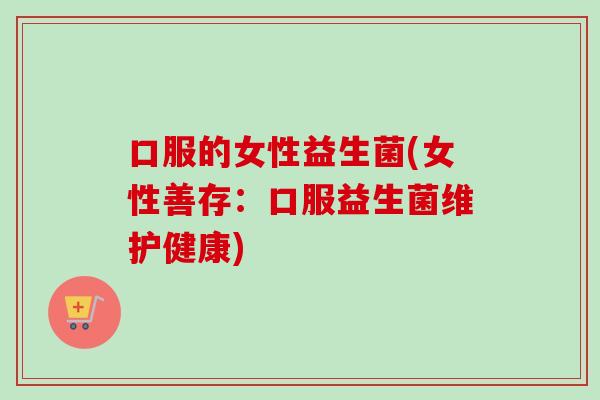 口服的女性益生菌(女性善存:口服益生菌维护健康) 口服的女性益生菌(女性善存:口服益生菌维护健康)
