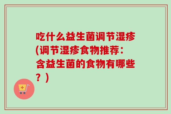 吃什么益生菌调节湿疹(调节湿疹食物推荐：含益生菌的食物有哪些？)