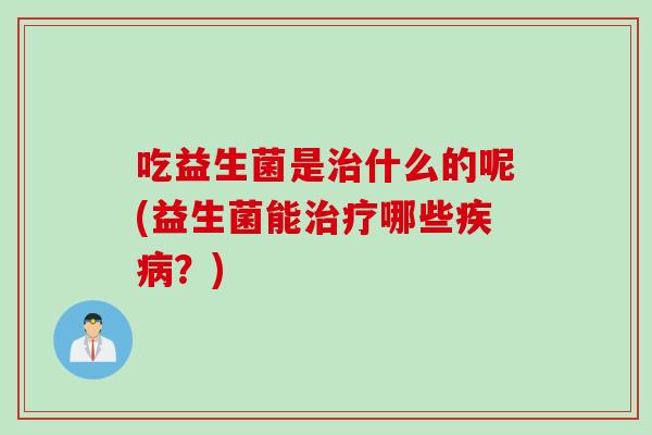 吃益生菌是什么的呢(益生菌能哪些？)