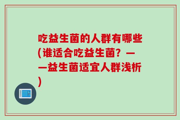 吃益生菌的人群有哪些(谁适合吃益生菌?——益生菌适宜人群浅析) 吃益生菌的人群有哪些(谁适合吃益生菌?——益生菌适宜人群浅析)