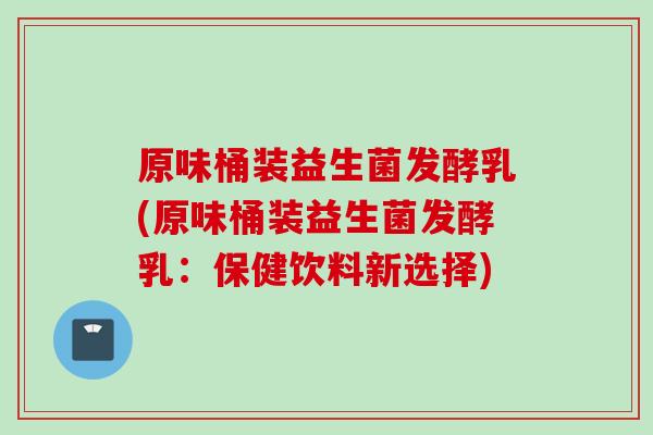 原味桶装益生菌发酵乳(原味桶装益生菌发酵乳:保健饮料新选择) 原味桶装益生菌发酵乳(原味桶装益生菌发酵乳:保健饮料新选择)
