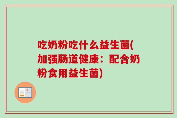 吃奶粉吃什么益生菌(加强肠道健康:配合奶粉食用益生菌) 吃奶粉吃什么益生菌(加强肠道健康:配合奶粉食用益生菌)
