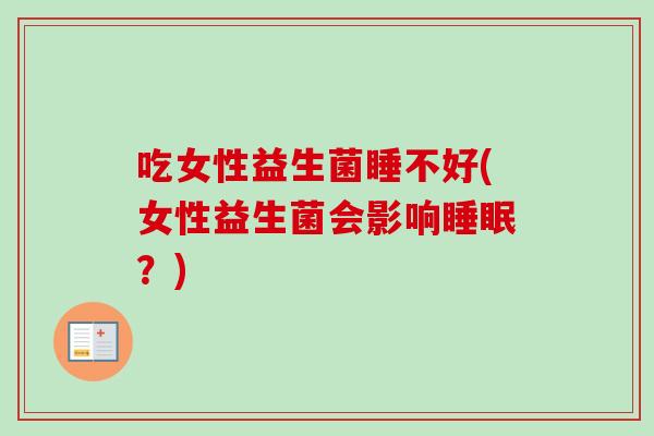 吃女性益生菌睡不好(女性益生菌会影响睡眠？)
