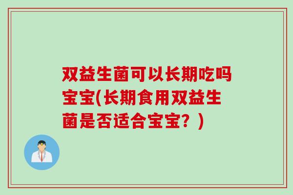 双益生菌可以长期吃吗宝宝(长期食用双益生菌是否适合宝宝？)
