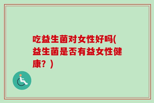 吃益生菌对女性好吗(益生菌是否有益女性健康?) 吃益生菌对女性好吗(益生菌是否有益女性健康?)