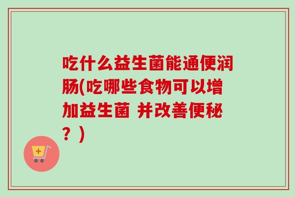 吃什么益生菌能通便润肠(吃哪些食物可以增加益生菌 并改善?) 吃什么益生菌能通便润肠(吃哪些食物可以增加益生菌 并改善?)