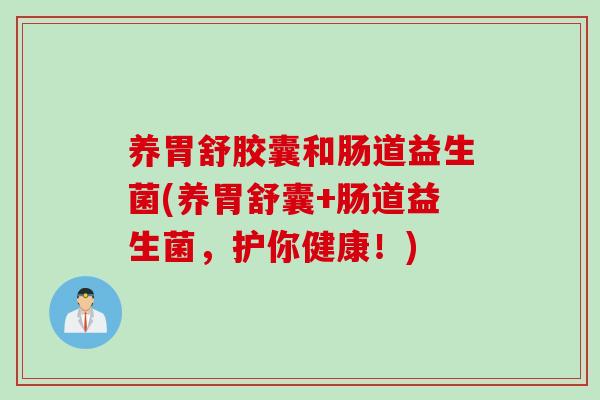 养胃舒胶囊和肠道益生菌(养胃舒囊+肠道益生菌,护你健康!) 养胃舒胶囊和肠道益生菌(养胃舒囊+肠道益生菌,护你健康!)